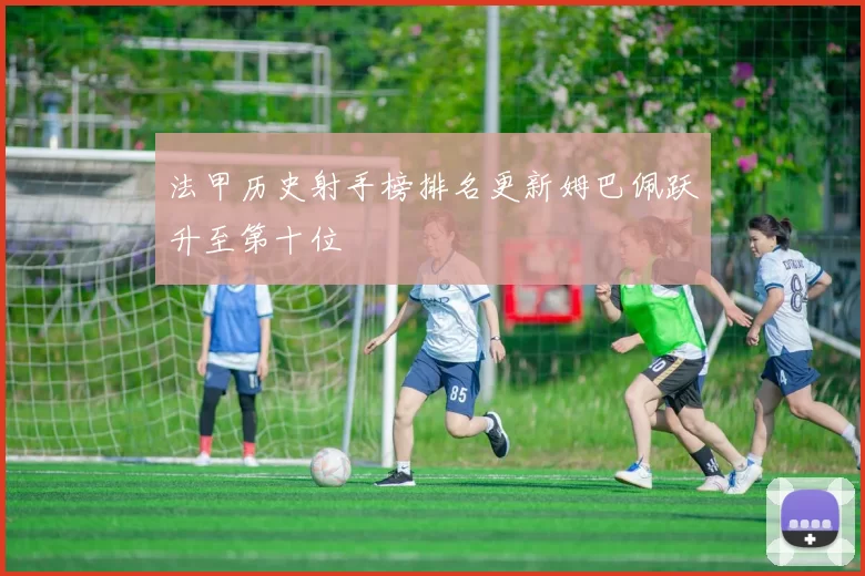 法甲历史射手榜排名更新姆巴佩跃升至第十位