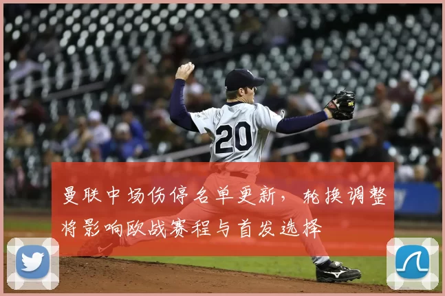 曼联中场伤停名单更新，轮换调整将影响欧战赛程与首发选择