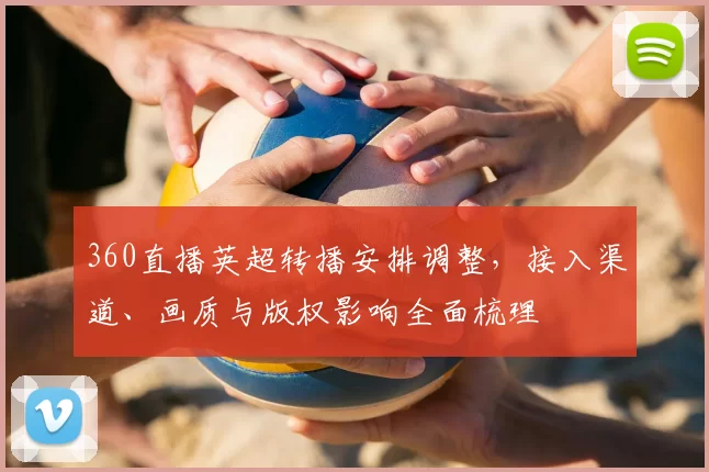 360直播英超转播安排调整，接入渠道、画质与版权影响全面梳理