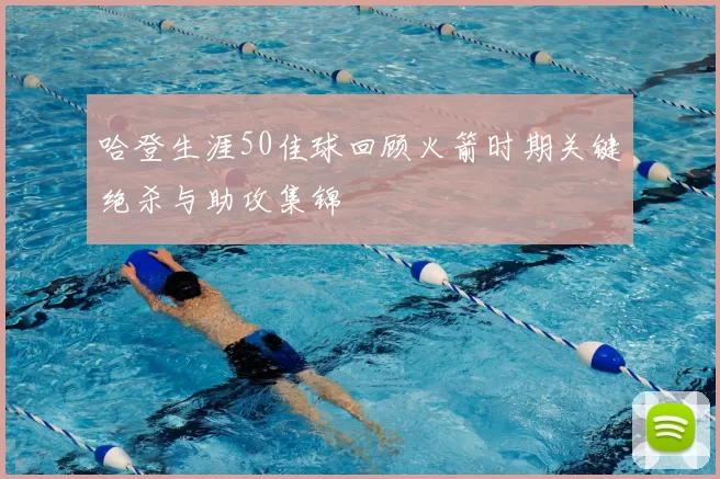 哈登生涯50佳球回顾火箭时期关键绝杀与助攻集锦