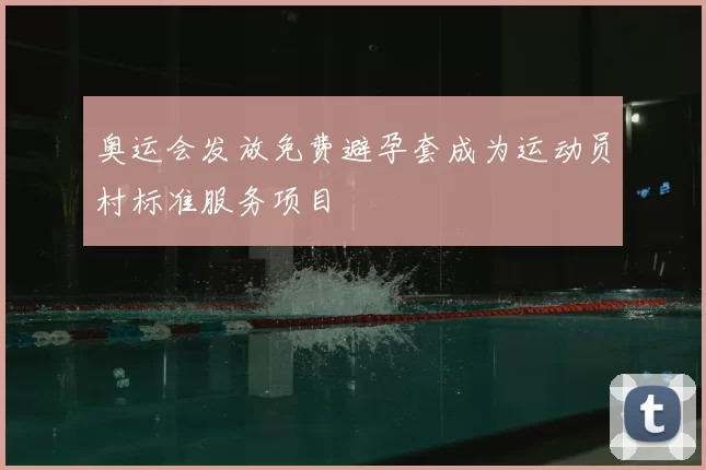 奥运会发放免费避孕套成为运动员村标准服务项目