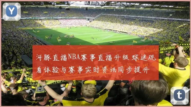 河豚直播NBA赛事直播升级 球迷观看体验与赛事实时资讯同步提升