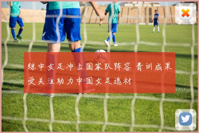 琼中女足冲击国家队阵容 青训成果受关注助力中国女足选材