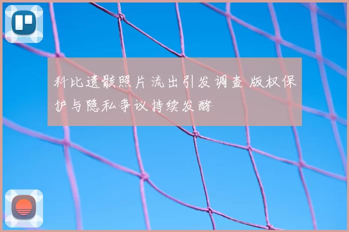 科比遗骸照片流出引发调查 版权保护与隐私争议持续发酵