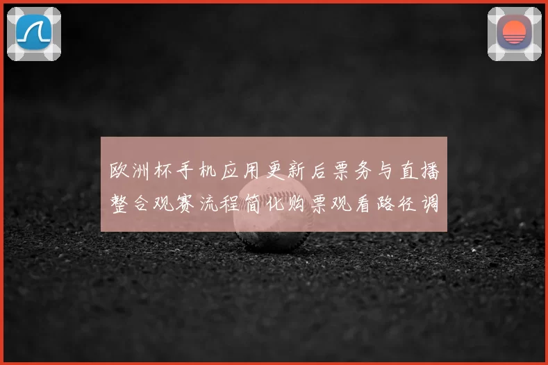 欧洲杯手机应用更新后票务与直播整合观赛流程简化购票观看路径调整