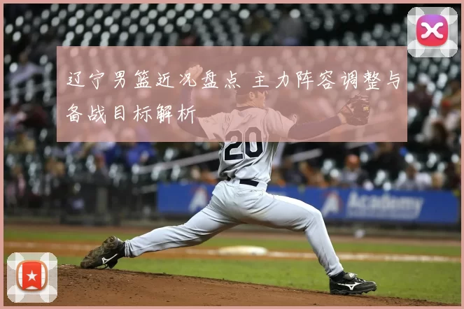 辽宁男篮近况盘点 主力阵容调整与备战目标解析