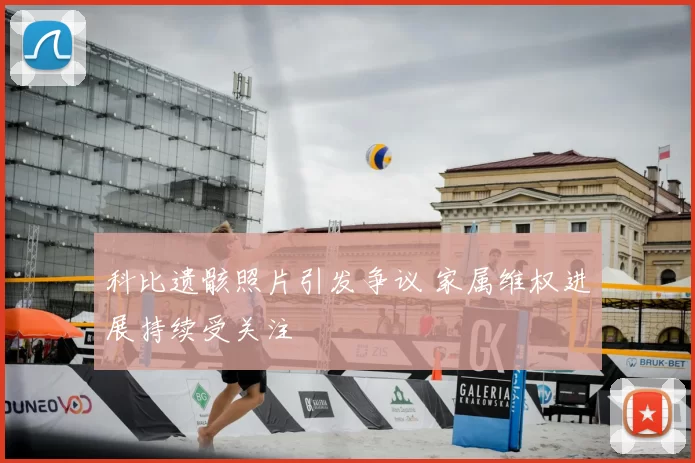 科比遗骸照片引发争议 家属维权进展持续受关注