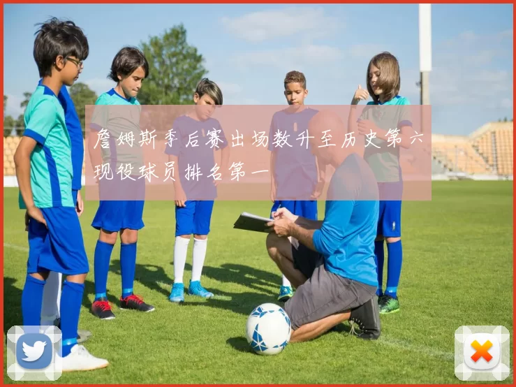 詹姆斯季后赛出场数升至历史第六现役球员排名第一