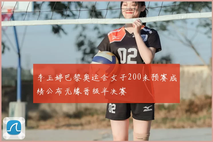 李玉婷巴黎奥运会女子200米预赛成绩公布无缘晋级半决赛