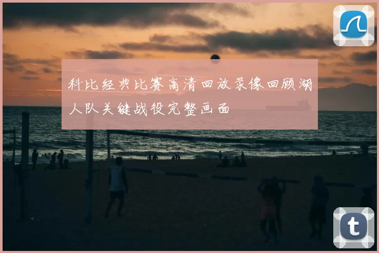 科比经典比赛高清回放录像回顾湖人队关键战役完整画面