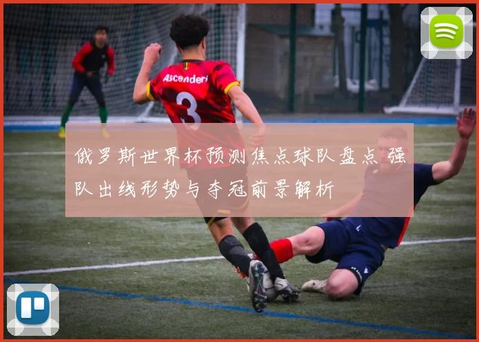 俄罗斯世界杯预测焦点球队盘点 强队出线形势与夺冠前景解析