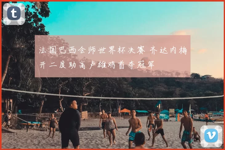 法国巴西会师世界杯决赛 齐达内梅开二度助高卢雄鸡首夺冠军