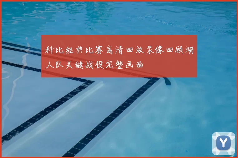 科比经典比赛高清回放录像回顾湖人队关键战役完整画面