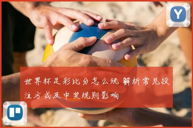 世界杯足彩比分怎么玩 解析常见投注方式及中奖规则影响