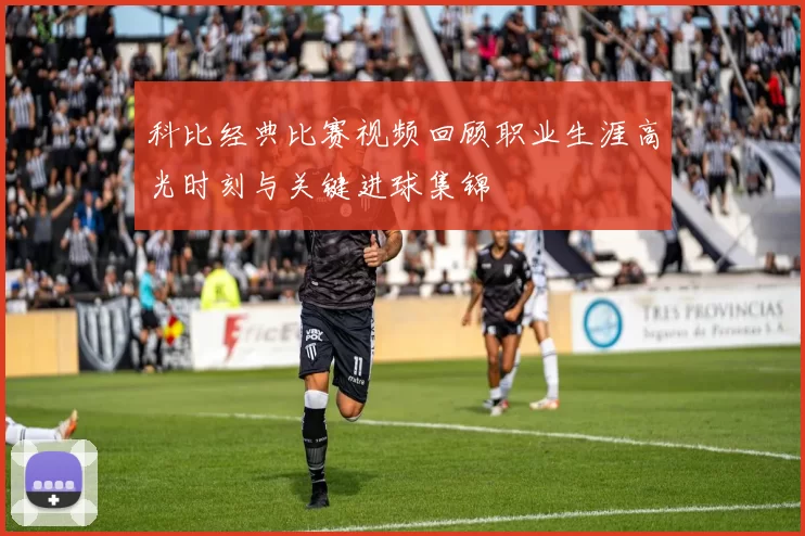 科比经典比赛视频回顾职业生涯高光时刻与关键进球集锦