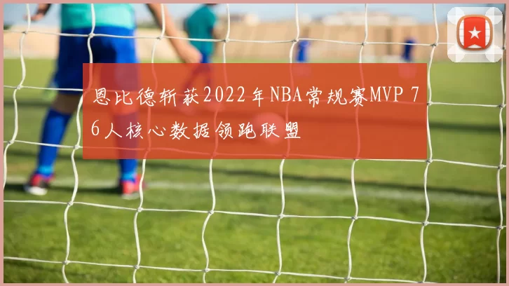 恩比德斩获2022年NBA常规赛MVP 76人核心数据领跑联盟