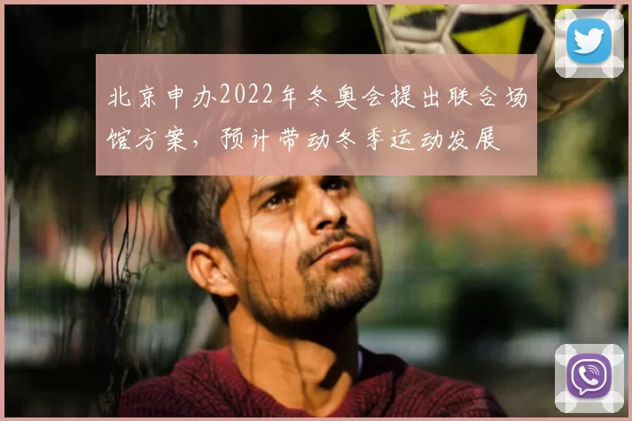 北京申办2022年冬奥会提出联合场馆方案，预计带动冬季运动发展