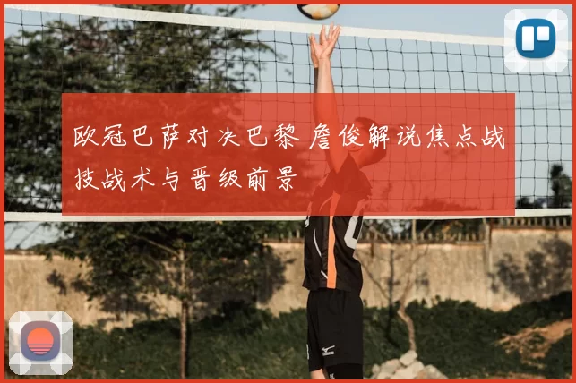 欧冠巴萨对决巴黎 詹俊解说焦点战技战术与晋级前景