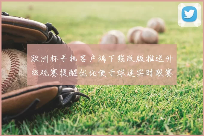欧洲杯手机客户端下载改版推送升级观赛提醒优化便于球迷实时跟赛
