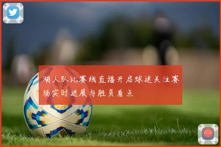 湖人队比赛线直播开启球迷关注赛场实时进展与胜负看点
