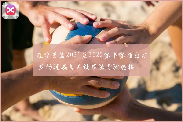 辽宁男篮2021至2022赛季赛程出炉 多场连战与关键客场考验轮换