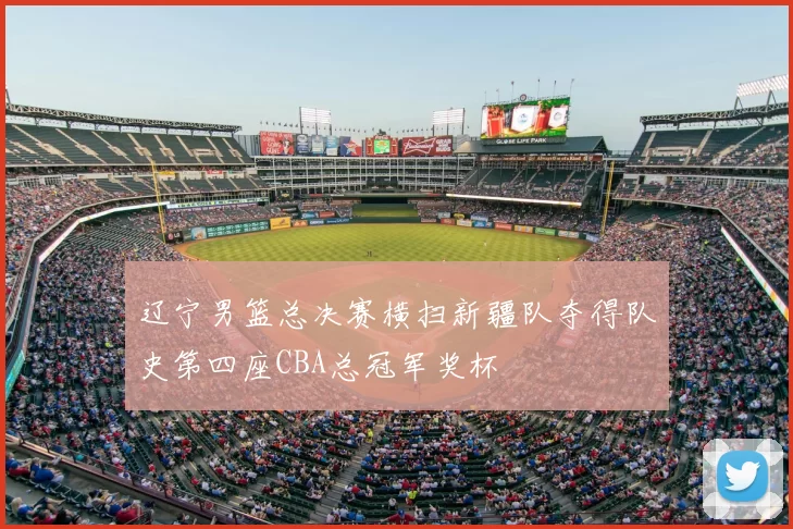 辽宁男篮总决赛横扫新疆队夺得队史第四座CBA总冠军奖杯