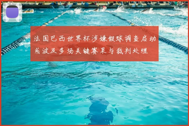 法国巴西世界杯涉嫌假球调查启动或波及多场关键赛果与裁判处理
