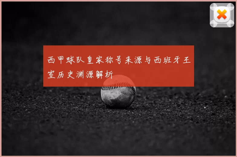 西甲球队皇家称号来源与西班牙王室历史渊源解析
