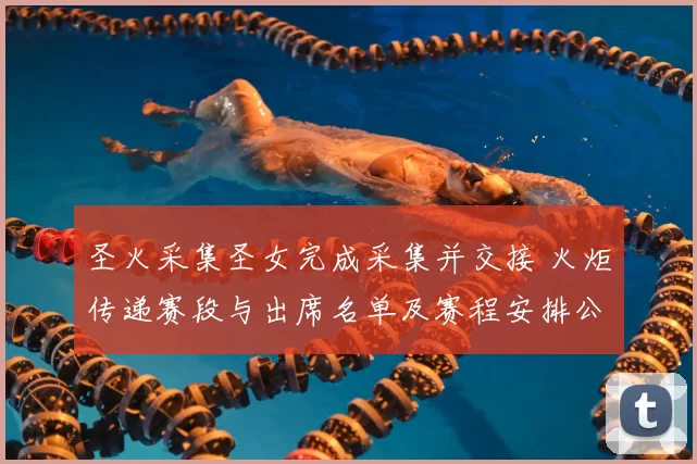 圣火采集圣女完成采集并交接 火炬传递赛段与出席名单及赛程安排公布