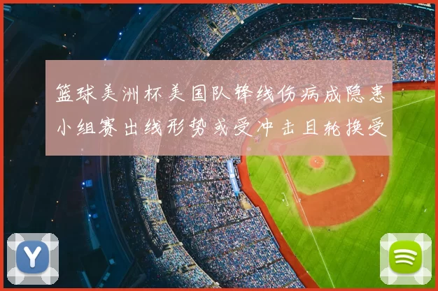 篮球美洲杯美国队锋线伤病成隐患小组赛出线形势或受冲击且轮换受限