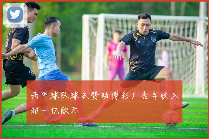 西甲球队球衣赞助博彩广告年收入超一亿欧元