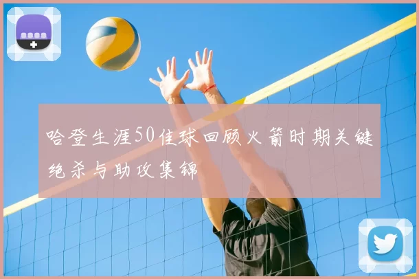 哈登生涯50佳球回顾火箭时期关键绝杀与助攻集锦