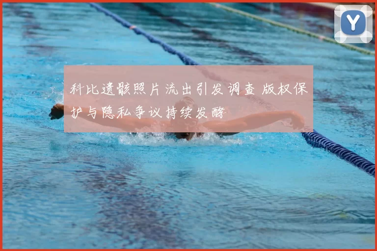 科比遗骸照片流出引发调查 版权保护与隐私争议持续发酵