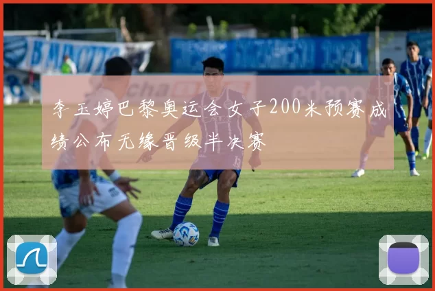 李玉婷巴黎奥运会女子200米预赛成绩公布无缘晋级半决赛