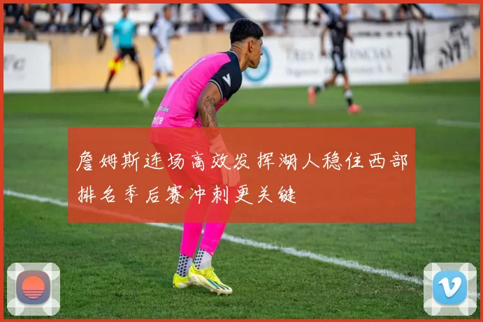 詹姆斯连场高效发挥湖人稳住西部排名季后赛冲刺更关键