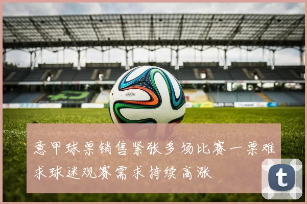 意甲球票销售紧张多场比赛一票难求球迷观赛需求持续高涨