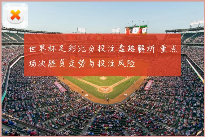 世界杯足彩比分投注盘路解析 重点场次胜负走势与投注风险