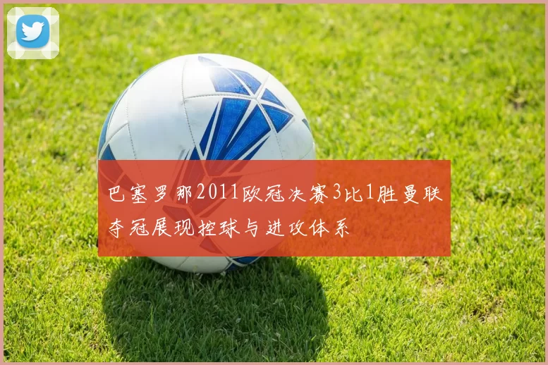 巴塞罗那2011欧冠决赛3比1胜曼联夺冠展现控球与进攻体系