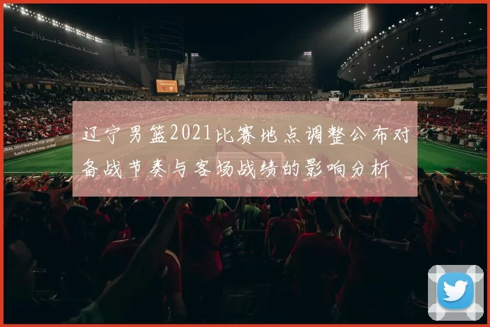 辽宁男篮2021比赛地点调整公布对备战节奏与客场战绩的影响分析