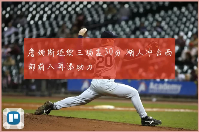 詹姆斯连续三场轰30分 湖人冲击西部前八再添动力