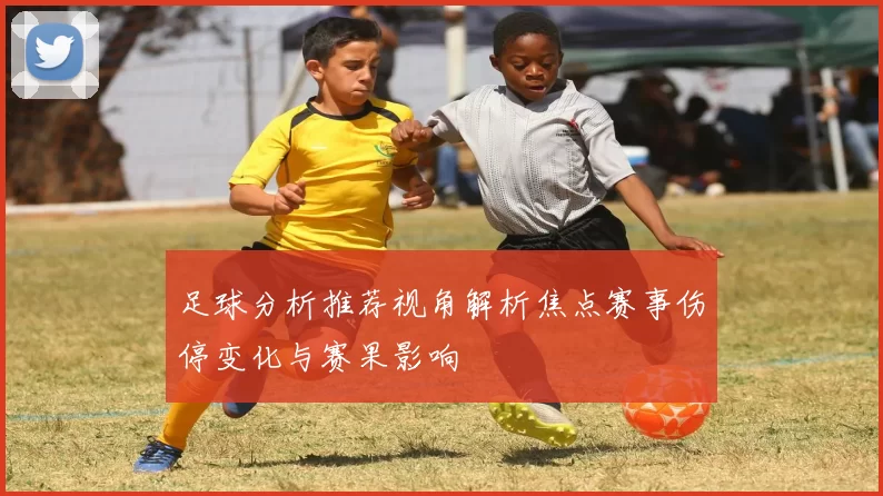 足球分析推荐视角解析焦点赛事伤停变化与赛果影响