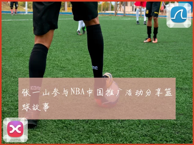 张一山参与NBA中国推广活动分享篮球故事
