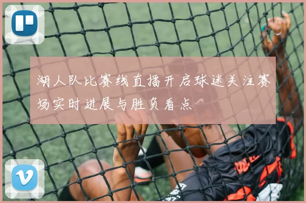 湖人队比赛线直播开启球迷关注赛场实时进展与胜负看点