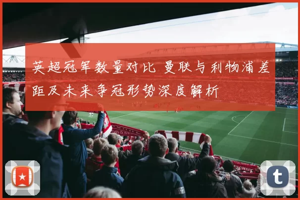 英超冠军数量对比 曼联与利物浦差距及未来争冠形势深度解析