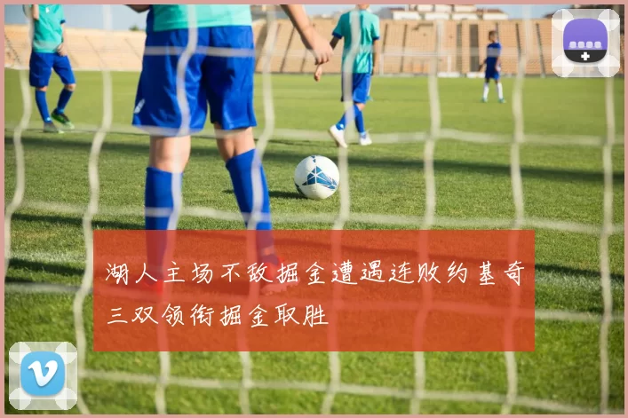 湖人主场不敌掘金遭遇连败约基奇三双领衔掘金取胜