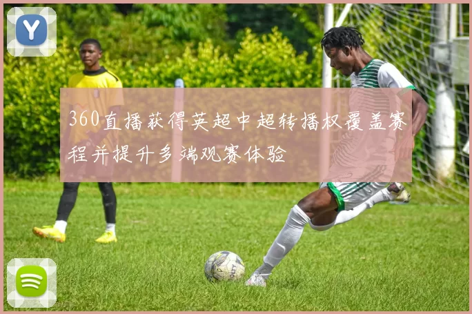 360直播获得英超中超转播权覆盖赛程并提升多端观赛体验