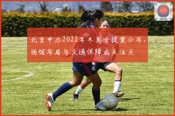 北京申办2022年冬奥会提案公布，场馆布局与交通保障成关注点
