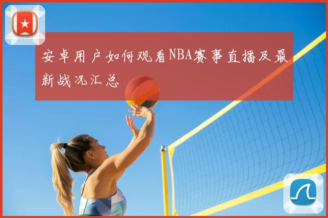 安卓用户如何观看NBA赛事直播及最新战况汇总