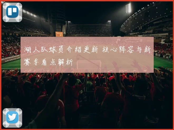 湖人队球员介绍更新 核心阵容与新赛季看点解析