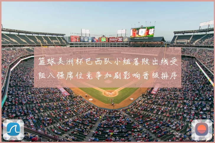 篮球美洲杯巴西队小组落败出线受阻八强席位竞争加剧影响晋级排序